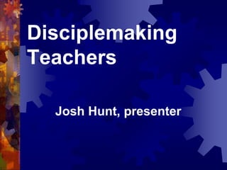 Disciplemaking 
Teachers 
Josh Hunt, presenter 
 