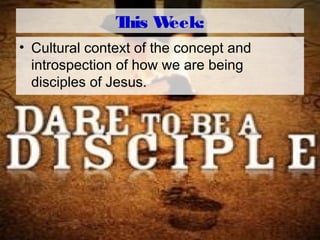 This Week:
• Cultural context of the concept and
introspection of how we are being
disciples of Jesus.
 