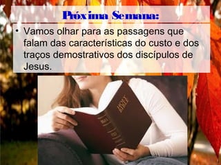 Próxima Semana:
• Vamos olhar para as passagens que
falam das características do custo e dos
traços demostrativos dos discípulos de
Jesus.
 