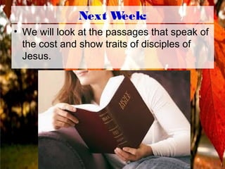 Next Week:
• We will look at the passages that speak of
the cost and show traits of disciples of
Jesus.
 