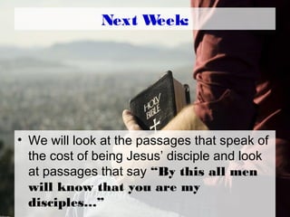 Next Week:
• We will look at the passages that speak of
the cost of being Jesus’ disciple and look
at passages that say “By this all men
will know that you are my
disciples…”
 