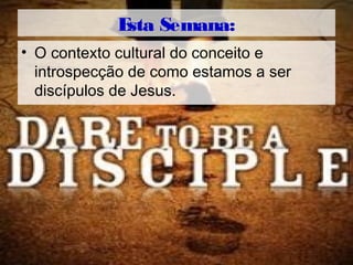 Esta Semana:
• O contexto cultural do conceito e
introspecção de como estamos a ser
discípulos de Jesus.
 