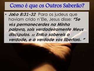 Como é que os Outros Saberão?
• João 8:31-32 Para os judeus que
haviam crido n’Ele, Jesus disse: "Se
vós permanecerdes na Minha
palavra, sois verdadeiramente Meus
discípulos. 32 Então sabereis a
verdade, e a verdade vos libertará. "
 