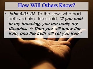 How Will Others Know?
• John 8:31-32 To the Jews who had
believed him, Jesus said, “If you hold
to my teaching, you are really my
disciples. 32 Then you will know the
truth, and the truth will set you free.”
 