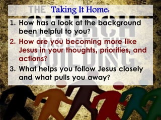 Taking It Home:
1. How has a look at the background
been helpful to you?
2. How are you becoming more like
Jesus in your thoughts, priorities, and
actions?
3. What helps you follow Jesus closely
and what pulls you away?
 