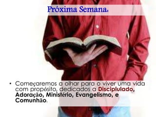 Próxima Semana:
• Começaremos a olhar para o viver uma vida
com propósito, dedicados a Disciplulado,
Adoração, Ministério, Evangelismo, e
Comunhão.
 
