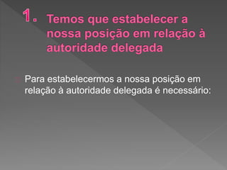 Para estabelecermos a nossa posição em
relação à autoridade delegada é necessário:
 