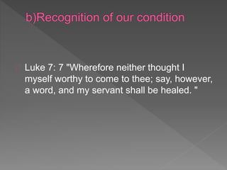 Luke 7: 7 "Wherefore neither thought I
myself worthy to come to thee; say, however,
a word, and my servant shall be healed. "
 