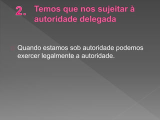 Quando estamos sob autoridade podemos
exercer legalmente a autoridade.
 