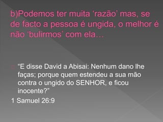 “E disse David a Abisai: Nenhum dano lhe
faças; porque quem estendeu a sua mão
contra o ungido do SENHOR, e ficou
inocente?”
1 Samuel 26:9
 