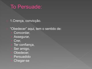 1.Crença, convicção.
“Obedecer” aqui, tem o sentido de:
› Concordar,
› Assegurar,
› Crer,
› Ter confiança,
› Ser amigo,
› Obedecer,
› Persuadido
› Chegar-se
 