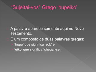 A palavra aparece somente aqui no Novo
Testamento.
É um composto de duas palavras gregas:
› ‘hupo’ que significa ‘sob’ e
› ‘eiko’ que significa ‘chegar-se’.
 