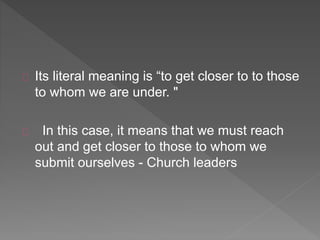 Its literal meaning is “to get closer to to those
to whom we are under. "
In this case, it means that we must reach
out and get closer to those to whom we
submit ourselves - Church leaders
 