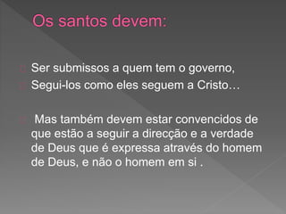 Ser submissos a quem tem o governo,
Segui-los como eles seguem a Cristo…
Mas também devem estar convencidos de
que estão a seguir a direcção e a verdade
de Deus que é expressa através do homem
de Deus, e não o homem em si .
 