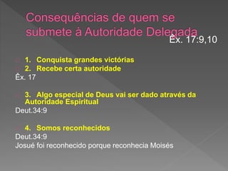 1. Conquista grandes victórias
2. Recebe certa autoridade
Êx. 17
3. Algo especial de Deus vai ser dado através da
Autoridade Espiritual
Deut.34:9
4. Somos reconhecidos
Deut.34:9
Josué foi reconhecido porque reconhecia Moisés
Êx. 17:9,10
 
