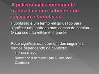 Hupotasso é um termo militar usado para
significar uma entrega num campo de batalha.
O seu uso não militar é diferente.
Pode significar qualquer um dos seguintes
termos dependendo do contexto:
› Organizar sob
› Render-se a admoestação ou conselho
› Obedecer
 