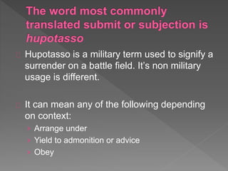 Hupotasso is a military term used to signify a
surrender on a battle field. It’s non military
usage is different.
It can mean any of the following depending
on context:
› Arrange under
› Yield to admonition or advice
› Obey
 