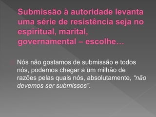Nós não gostamos de submissão e todos
nós, podemos chegar a um milhão de
razões pelas quais nós, absolutamente, “não
devemos ser submissos”.
 