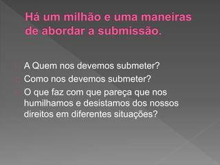 A Quem nos devemos submeter?
Como nos devemos submeter?
O que faz com que pareça que nos
humilhamos e desistamos dos nossos
direitos em diferentes situações?
 