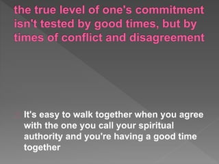 It's easy to walk together when you agree
with the one you call your spiritual
authority and you're having a good time
together
 