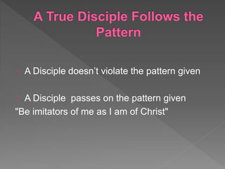 A Disciple doesn’t violate the pattern given
A Disciple passes on the pattern given
"Be imitators of me as I am of Christ"
 
