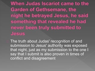 The truth about Judas' recognition of and
submission to Jesus' authority was exposed
that night, just as my submission to the one I
say that I submit is also proven in times of
conflict and disagreement
 