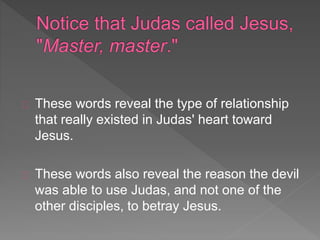 These words reveal the type of relationship
that really existed in Judas' heart toward
Jesus.
These words also reveal the reason the devil
was able to use Judas, and not one of the
other disciples, to betray Jesus.
 
