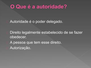 Autoridade é o poder delegado.
Direito legalmente estabelecido de se fazer
obedecer.
A pessoa que tem esse direito.
Autorização.
 