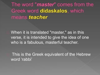 When it is translated "master," as in this
verse, it is intended to give the idea of one
who is a fabulous, masterful teacher.
This is the Greek equivalent of the Hebrew
word ‘rabbi’
 