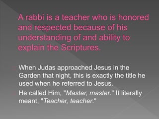 When Judas approached Jesus in the
Garden that night, this is exactly the title he
used when he referred to Jesus.
He called Him, "Master, master." It literally
meant, "Teacher, teacher."
 