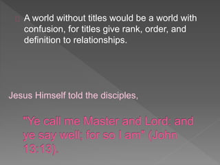 A world without titles would be a world with
confusion, for titles give rank, order, and
definition to relationships.
Jesus Himself told the disciples,
 