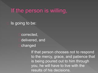 Is going to be:
corrected,
delivered, and
changed
If that person chooses not to respond
to the mercy, grace, and patience that
is being poured out to him through
you, he will have to live with the
results of his decisions.
 