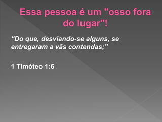 “Do que, desviando-se alguns, se
entregaram a vãs contendas;”
1 Timóteo 1:6
 