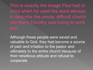 Although these people were saved and
valuable to God, they had become a source
of pain and irritation to the pastor and
ultimately to the entire church because of
their rebellious attitude and refusal to
cooperate
 