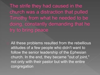 All these problems resulted from the rebellious
attitudes of a few people who didn't want to
follow the senior leadership of the Ephesian
church. In the end, they became "out of joint,"
not only with their pastor but with the entire
congregation
 