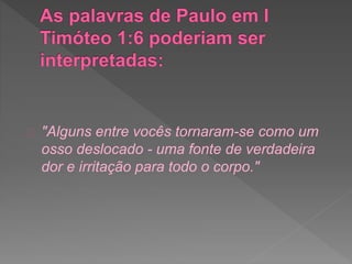 "Alguns entre vocês tornaram-se como um
osso deslocado - uma fonte de verdadeira
dor e irritação para todo o corpo."
 