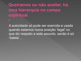 A autoridade só pode ser exercida e usada
quando estamos numa posição ‘legal’ no
que diz respeito a este assunto, senão é só
‘balela’…
 
