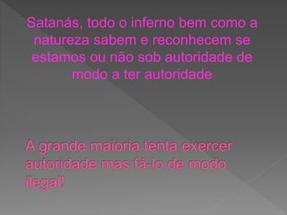Satanás, todo o inferno bem como a
natureza sabem e reconhecem se
estamos ou não sob autoridade de
modo a ter autoridade
 