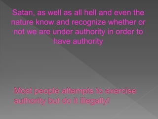Satan, as well as all hell and even the
nature know and recognize whether or
not we are under authority in order to
have authority
 