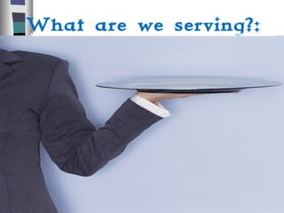What are we serving?:
• Do we provide a menu and everyone
then chooses what they do and do not
like and the price that comes with it
or
• Are we like a buffet that has chosen
what it offers and makes that
available to people at one fixed cost?
• At a buffet the quality of the
ingredients and the manner of
presentation makes a difference!
 