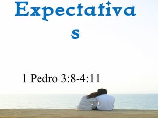 Expectativa
s
1 Pedro 3:8-4:11
 