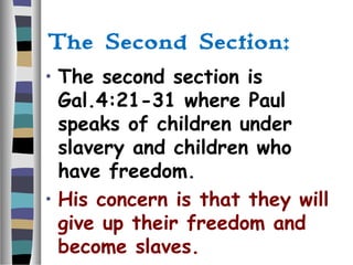 The Second Section:
• The second section is
Gal.4:21-31 where Paul
speaks of children under
slavery and children who
have freedom.
• His concern is that they will
give up their freedom and
become slaves.
 