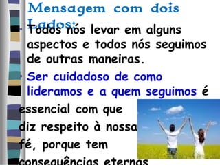 Mensagem com dois
Lados:• Todos nós levar em alguns
aspectos e todos nós seguimos
de outras maneiras.
• Ser cuidadoso de como
lideramos e a quem seguimos é
essencial com que
diz respeito à nossa
fé, porque tem
 