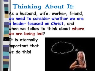 Thinking About It:
• As a husband, wife, worker, friend,
we need to consider whether we are
a leader focused on Christ, and
when we follow to think about where
we are being led?
• It is eternally
• important that
• we do this!
 