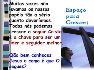 Espaço
para
Crescer:
• Muitas vezes não
levamos os nossos
papéis tão a sério
quanto deveríamos.
Todos nós podemos
crescer e seguir Cristo
é a chave para ser um
líder e seguidor melhor.
• Qão bem conheces
Jesus e como é que O
segues?
 