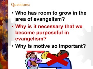 Questions:
• Who has room to grow in the
area of evangelism?
• Why is it necessary that we
become purposeful in
evangelism?
• Why is motive so important?
 