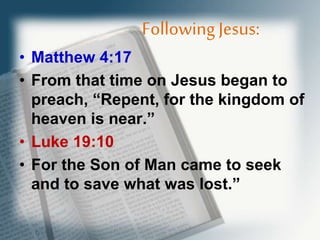 Following Jesus:
• Matthew 4:17
• From that time on Jesus began to
preach, “Repent, for the kingdom of
heaven is near.”
• Luke 19:10
• For the Son of Man came to seek
and to save what was lost.”
 