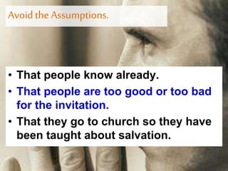 Avoidthe Assumptions.
• That people know already.
• That people are too good or too bad
for the invitation.
• That they go to church so they have
been taught about salvation.
 