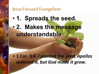 Jesus FocusedEvangelism:
• 1. Spreads the seed.
• 2. Makes the message
understandable.
•
• 1 Cor. 3:6 I planted the seed, Apollos
watered it, but God made it grow.
 
