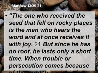Matthew 13:20-21
• “The one who received the
seed that fell on rocky places
is the man who hears the
word and at once receives it
with joy. 21 But since he has
no root, he lasts only a short
time. When trouble or
persecution comes because
 